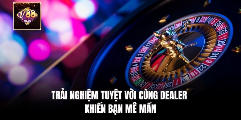 Trải nghiệm tuyệt vời cùng dealer khiến bạn mê mẩn