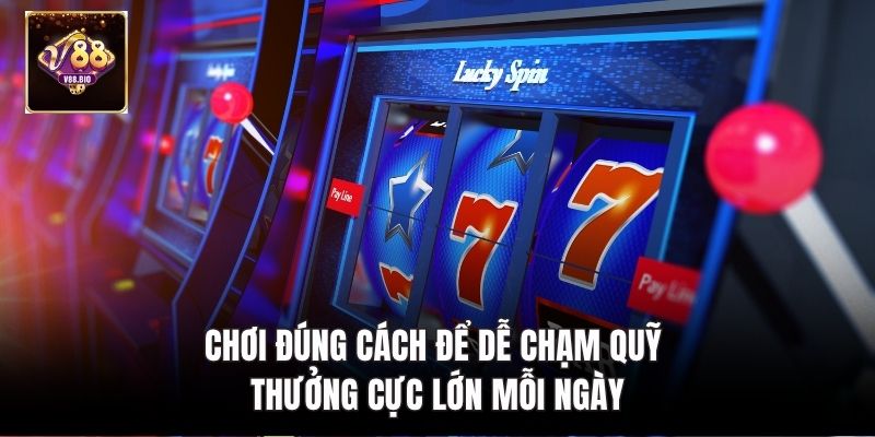 Chơi đúng cách để dễ chạm quỹ thưởng cực lớn mỗi ngày