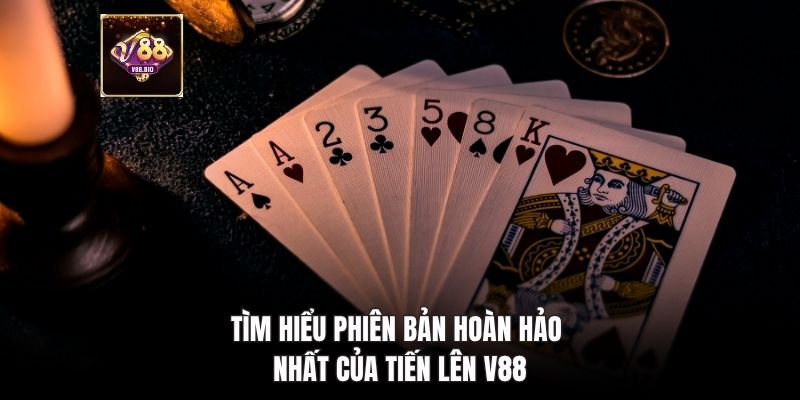 Tìm hiểu phiên bản hoàn hảo nhất của tiến lên V88